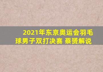 2021年东京奥运会羽毛球男子双打决赛 蔡赟解说